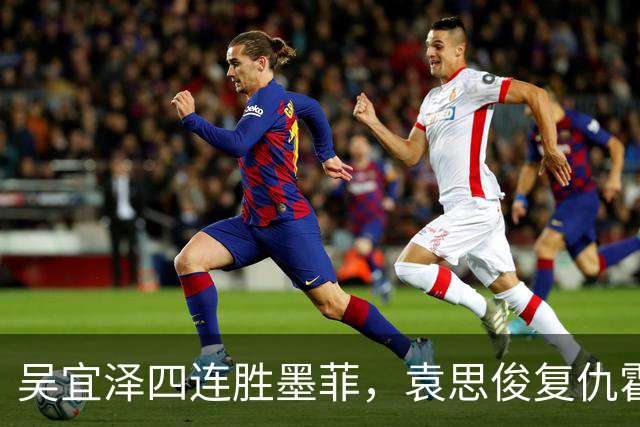 吴宜泽四连胜墨菲，袁思俊复仇霍尔特，深圳公开赛半决赛对阵赛程