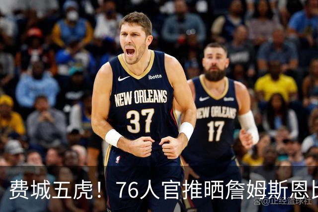 费城五虎！76人官推晒詹姆斯恩比德马克西布朗VJ媒体日大合影